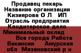 Продавец-пекарь › Название организации ­ Кизиярова О.Л., ИП › Отрасль предприятия ­ Кондитерское дело › Минимальный оклад ­ 18 000 - Все города Работа » Вакансии   . Амурская обл.,Мазановский р-н